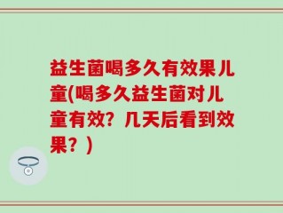 益生菌喝多久有效果儿童(喝多久益生菌对儿童有效？几天后看到效果？)