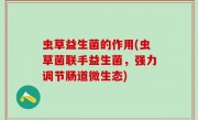 虫草益生菌的作用(虫草菌联手益生菌，强力调节肠道微生态)