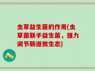 虫草益生菌的作用(虫草菌联手益生菌，强力调节肠道微生态)