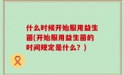 什么时候开始服用益生菌(开始服用益生菌的时间规定是什么？)