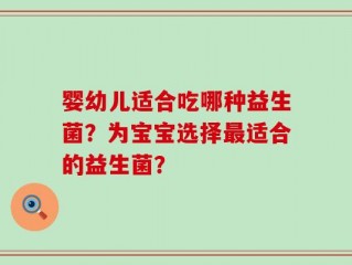 婴幼儿适合吃哪种益生菌？为宝宝选择最适合的益生菌？