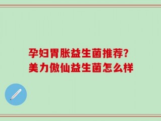孕妇胃胀益生菌推荐？美力傲仙益生菌怎么样