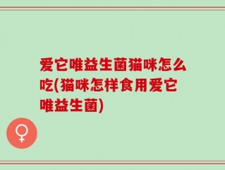 爱它唯益生菌猫咪怎么吃(猫咪怎样食用爱它唯益生菌)
