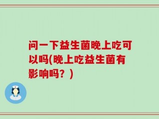 问一下益生菌晚上吃可以吗(晚上吃益生菌有影响吗？)