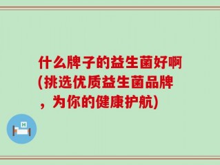 什么牌子的益生菌好啊(挑选优质益生菌品牌，为你的健康护航)