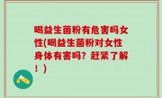 喝益生菌粉有危害吗女性(喝益生菌粉对女性身体有害吗？赶紧了解！)