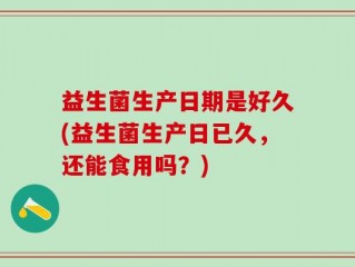 益生菌生产日期是好久(益生菌生产日已久，还能食用吗？)