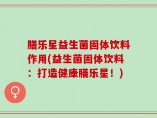 膳乐星益生菌固体饮料作用(益生菌固体饮料：打造健康膳乐星！)