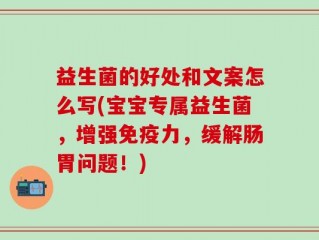 益生菌的好处和文案怎么写(宝宝专属益生菌，增强免疫力，缓解肠胃问题！)