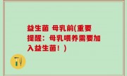 益生菌 母乳前(重要提醒：母乳喂养需要加入益生菌！)