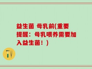 益生菌 母乳前(重要提醒：母乳喂养需要加入益生菌！)