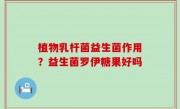植物乳杆菌益生菌作用？益生菌罗伊糖果好吗