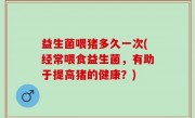 益生菌喂猪多久一次(经常喂食益生菌，有助于提高猪的健康？)