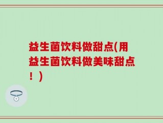 益生菌饮料做甜点(用益生菌饮料做美味甜点！)