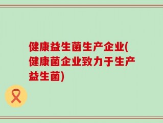 健康益生菌生产企业(健康菌企业致力于生产益生菌)