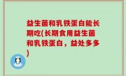 益生菌和乳铁蛋白能长期吃(长期食用益生菌和乳铁蛋白，益处多多)