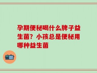 孕期便秘喝什么牌子益生菌？小孩总是便秘用哪种益生菌