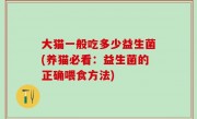 大猫一般吃多少益生菌(养猫必看：益生菌的正确喂食方法)