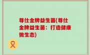 尊仕金牌益生菌(尊仕金牌益生菌：打造健康微生态)
