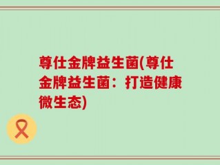 尊仕金牌益生菌(尊仕金牌益生菌：打造健康微生态)