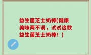 益生菌芝士奶棒(健康美味两不误，试试这款益生菌芝士奶棒！)