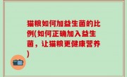 猫粮如何加益生菌的比例(如何正确加入益生菌，让猫粮更健康营养)