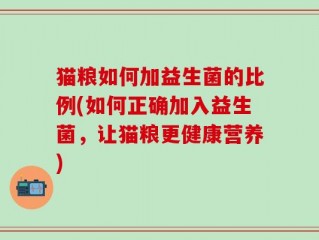 猫粮如何加益生菌的比例(如何正确加入益生菌，让猫粮更健康营养)