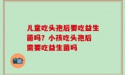 儿童吃头孢后要吃益生菌吗？小孩吃头孢后 需要吃益生菌吗