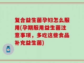 复合益生菌孕妇怎么服用(孕期服用益生菌注意事项，多吃这些食品补充益生菌)