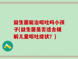 益生菌能治呕吐吗小孩子(益生菌是否适合缓解儿童呕吐症状？)