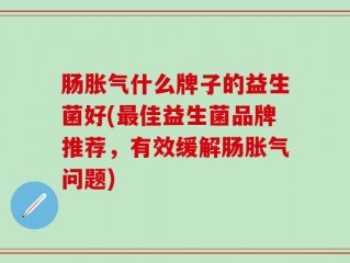 肠胀气什么牌子的益生菌好(最佳益生菌品牌推荐，有效缓解肠胀气问题)