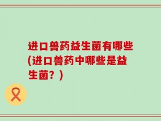进口兽药益生菌有哪些(进口兽药中哪些是益生菌？)