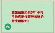 益生菌酸奶发酵？手把手教你制作营养美味的益生菌酸奶？