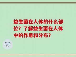 益生菌在人体的什么部位？了解益生菌在人体中的作用和分布？
