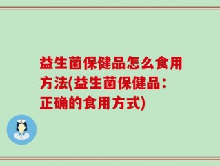 益生菌保健品怎么食用方法(益生菌保健品：正确的食用方式)