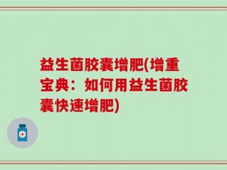 益生菌胶囊增肥(增重宝典：如何用益生菌胶囊快速增肥)