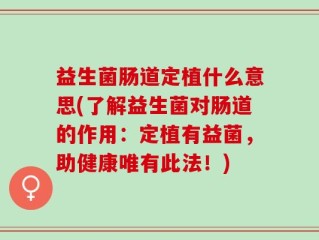 益生菌肠道定植什么意思(了解益生菌对肠道的作用：定植有益菌，助健康唯有此法！)