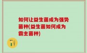 如何让益生菌成为强势菌种(益生菌如何成为霸主菌种)