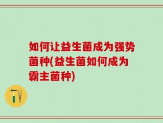 如何让益生菌成为强势菌种(益生菌如何成为霸主菌种)
