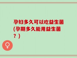 孕妇多久可以吃益生菌(孕期多久能用益生菌？)