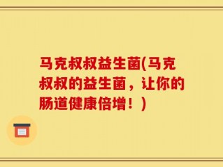 马克叔叔益生菌(马克叔叔的益生菌，让你的肠道健康倍增！)