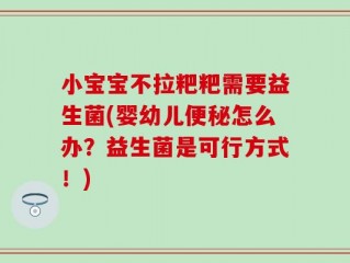 小宝宝不拉粑粑需要益生菌(婴幼儿便秘怎么办？益生菌是可行方式！)