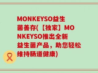 MONKEYSO益生菌善存(【独家】MONKEYSO推出全新益生菌产品，助您轻松维持肠道健康)