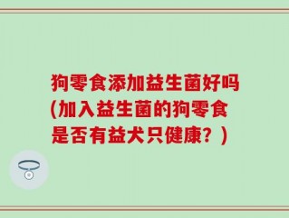 狗零食添加益生菌好吗(加入益生菌的狗零食是否有益犬只健康？)