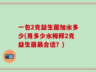 一包2克益生菌加水多少(用多少水稀释2克益生菌最合适？)
