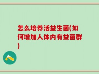 怎么培养活益生菌(如何增加人体内有益菌群)