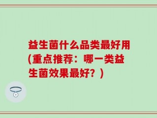 益生菌什么品类最好用(重点推荐：哪一类益生菌效果最好？)