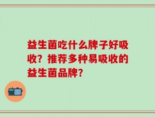 益生菌吃什么牌子好吸收？推荐多种易吸收的益生菌品牌？
