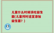 儿童什么时候该吃益生菌(儿童何时适宜添加益生菌？)