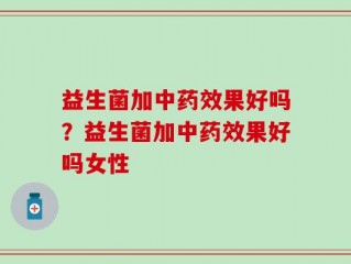 益生菌加中药效果好吗？益生菌加中药效果好吗女性